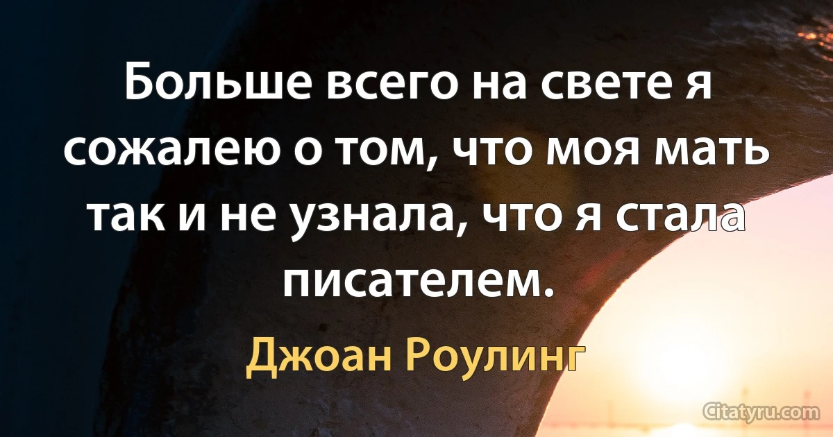 Больше всего на свете я сожалею о том, что моя мать так и не узнала, что я стала писателем. (Джоан Роулинг)