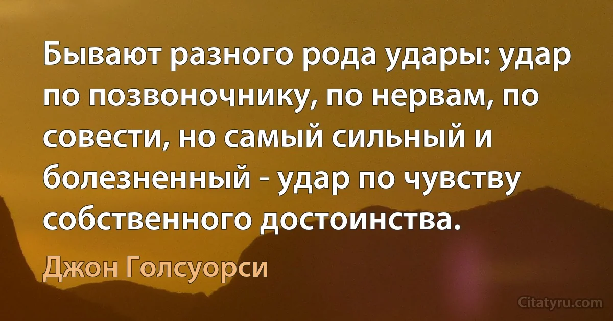 Бывают разного рода удары: удар по позвоночнику, по нервам, по совести, но самый сильный и болезненный - удар по чувству собственного достоинства. (Джон Голсуорси)