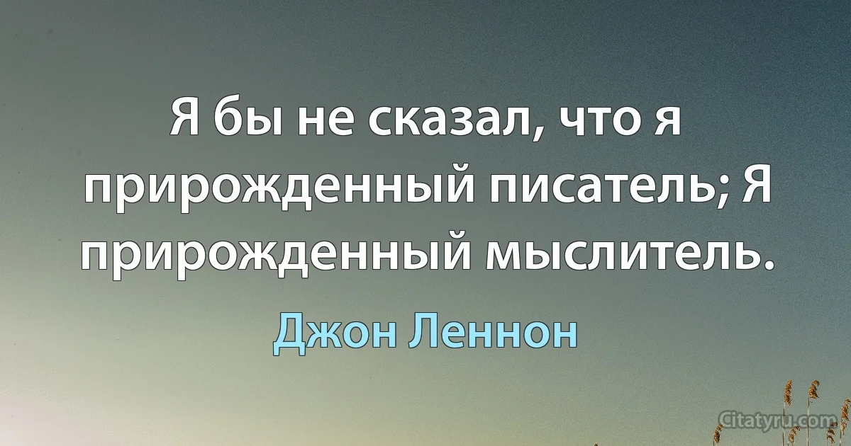 Я бы не сказал, что я прирожденный писатель; Я прирожденный мыслитель. (Джон Леннон)