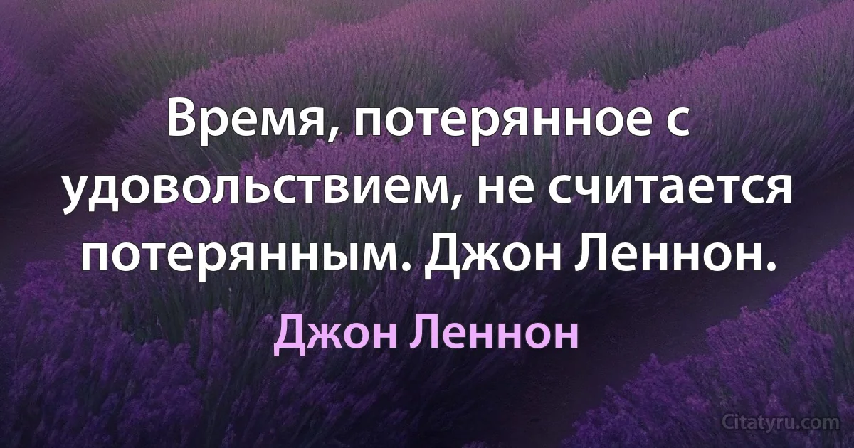 Время, потерянное с удовольствием, не считается потерянным. Джон Леннон. (Джон Леннон)