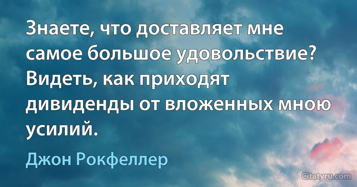 Знаете, что доставляет мне самое большое удовольствие? Видеть, как приходят дивиденды от вложенных мною усилий. (Джон Рокфеллер)