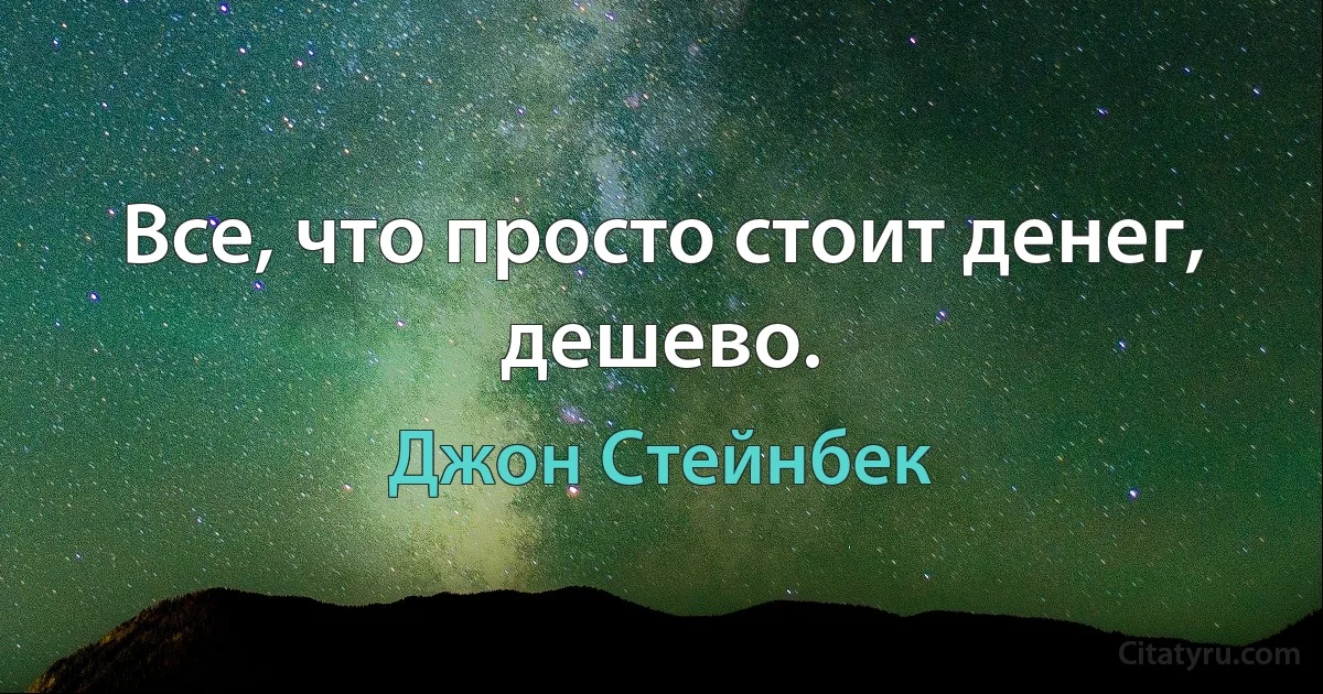 Все, что просто стоит денег, дешево. (Джон Стейнбек)