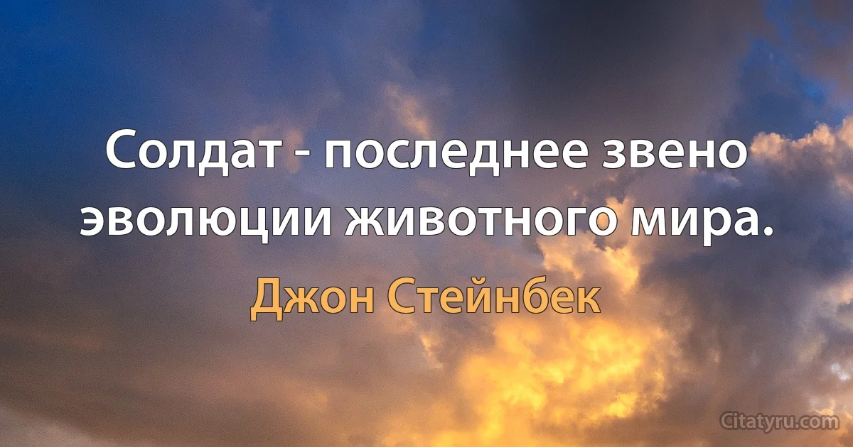 Солдат - последнее звено эволюции животного мира. (Джон Стейнбек)