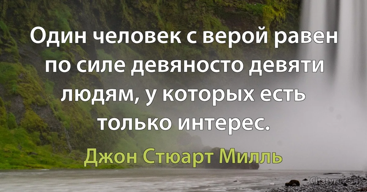 Один человек с верой равен по силе девяносто девяти людям, у которых есть только интерес. (Джон Стюарт Милль)