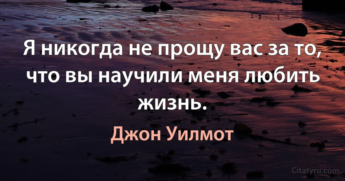 Я никогда не прощу вас за то, что вы научили меня любить жизнь. (Джон Уилмот)