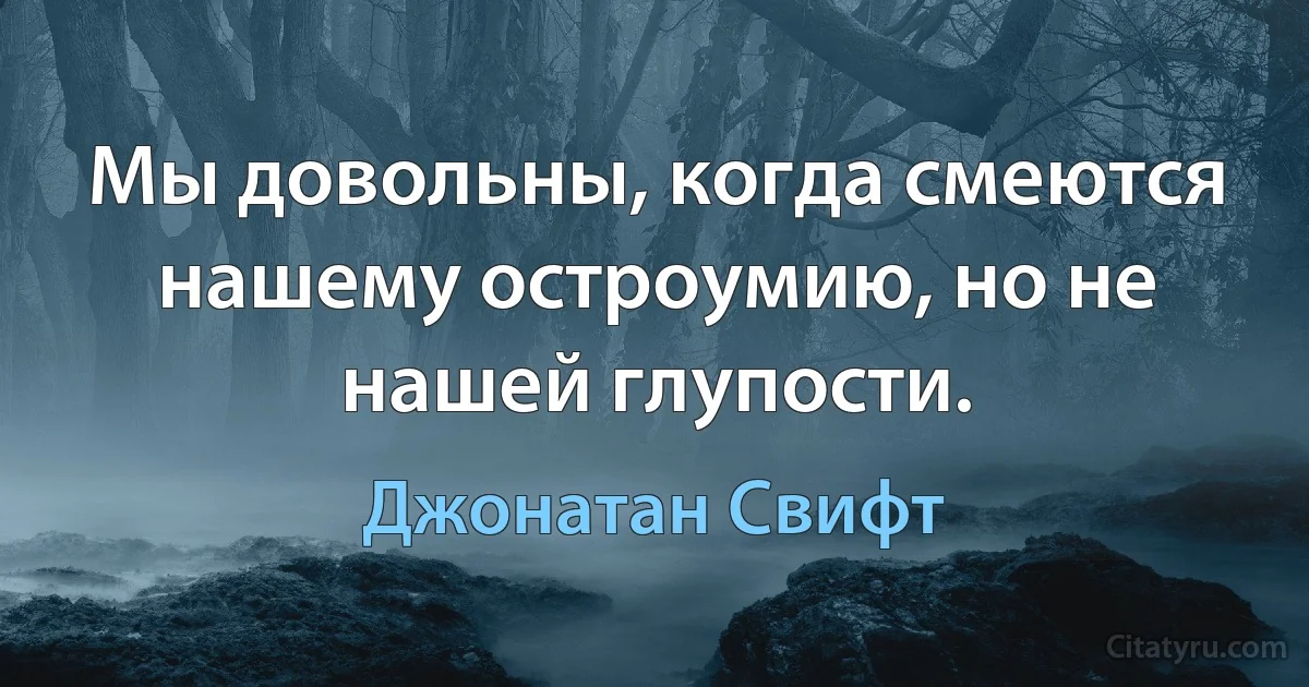 Мы довольны, когда смеются нашему остроумию, но не нашей глупости. (Джонатан Свифт)