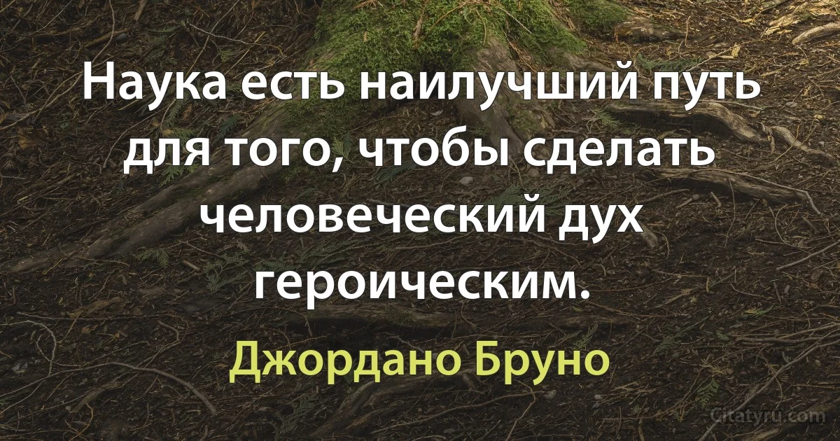 Наука есть наилучший путь для того, чтобы сделать человеческий дух героическим. (Джордано Бруно)