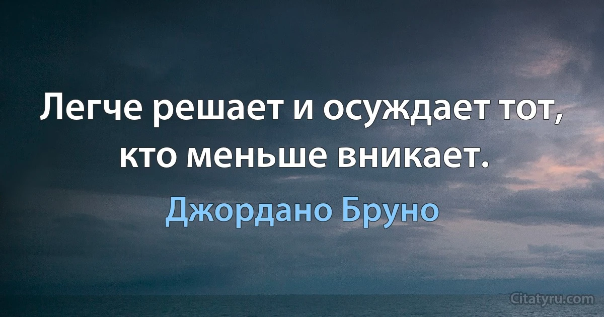 Легче решает и осуждает тот, кто меньше вникает. (Джордано Бруно)