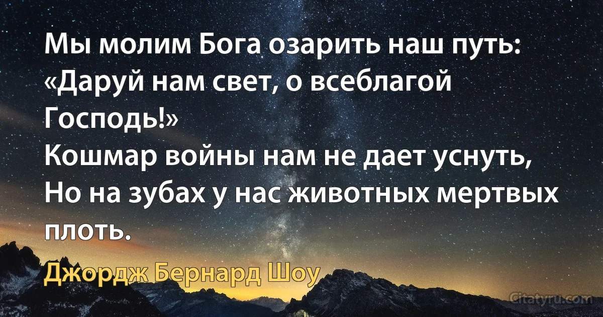 Мы молим Бога озарить наш путь:
«Даруй нам свет, о всеблагой Господь!»
Кошмар войны нам не дает уснуть,
Но на зубах у нас животных мертвых плоть. (Джордж Бернард Шоу)