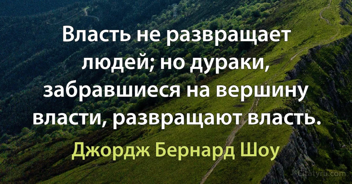 Власть не развращает людей; но дураки, забравшиеся на вершину власти, развращают власть. (Джордж Бернард Шоу)