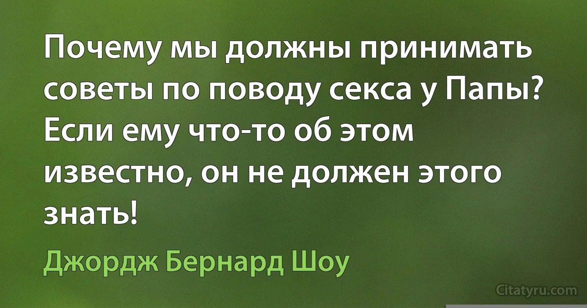 Почему мы должны принимать советы по поводу секса у Папы? Если ему что-то об этом известно, он не должен этого знать! (Джордж Бернард Шоу)