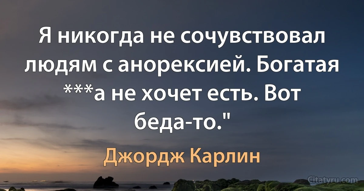 Я никогда не сочувствовал людям с анорексией. Богатая ***а не хочет есть. Вот беда-то." (Джордж Карлин)