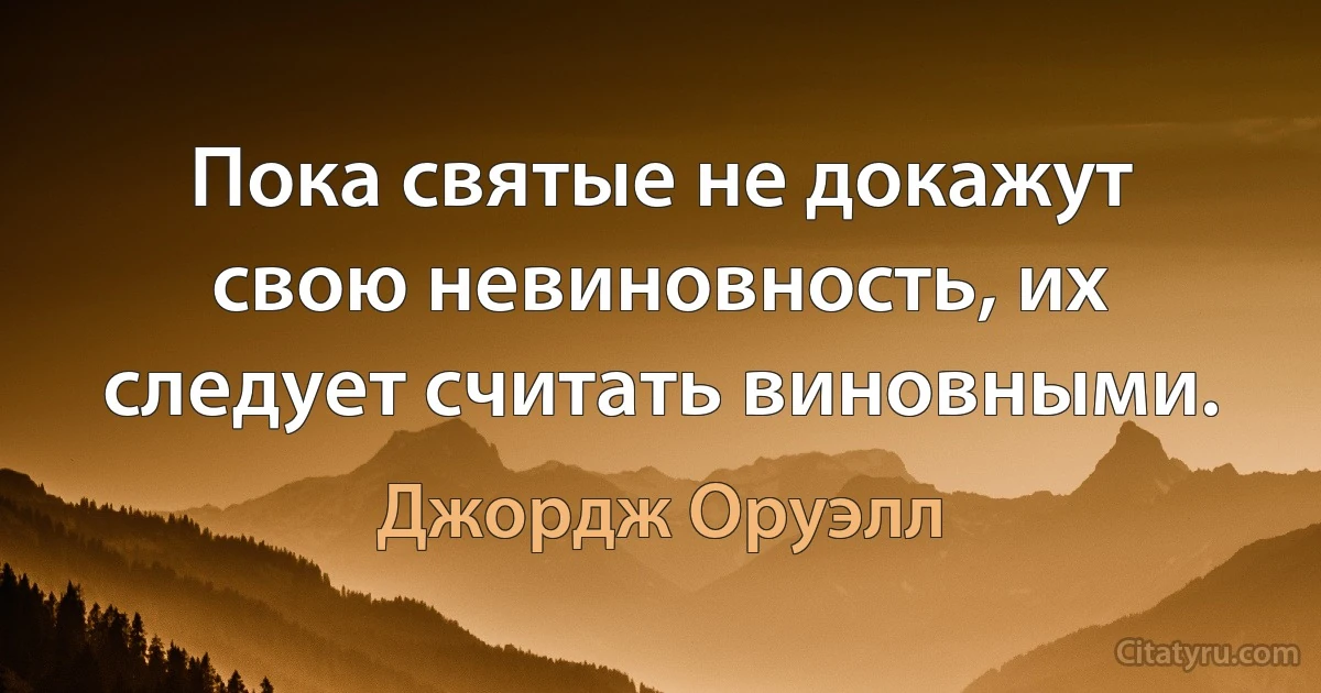 Пока святые не докажут свою невиновность, их следует считать виновными. (Джордж Оруэлл)