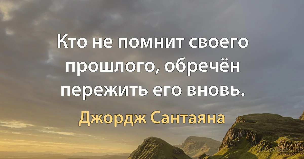 Кто не помнит своего прошлого, обречён пережить его вновь. (Джордж Сантаяна)