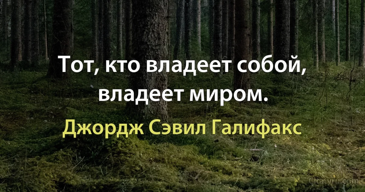 Тот, кто владеет собой, владеет миром. (Джордж Сэвил Галифакс)