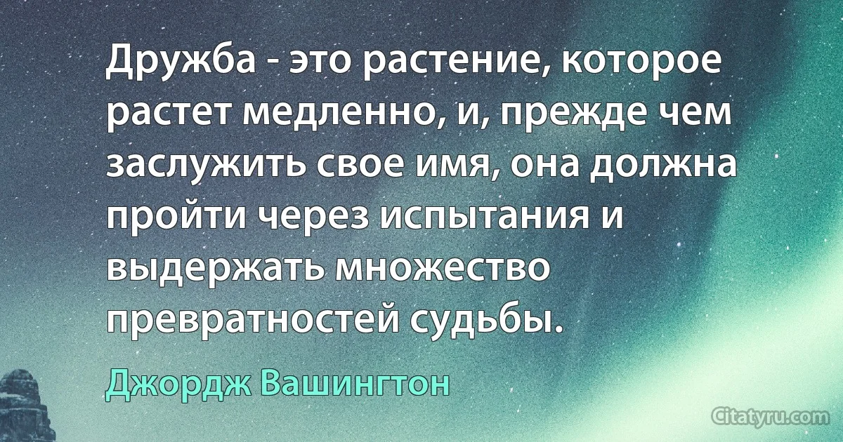 Дружба - это растение, которое растет медленно, и, прежде чем заслужить свое имя, она должна пройти через испытания и выдержать множество превратностей судьбы. (Джордж Вашингтон)