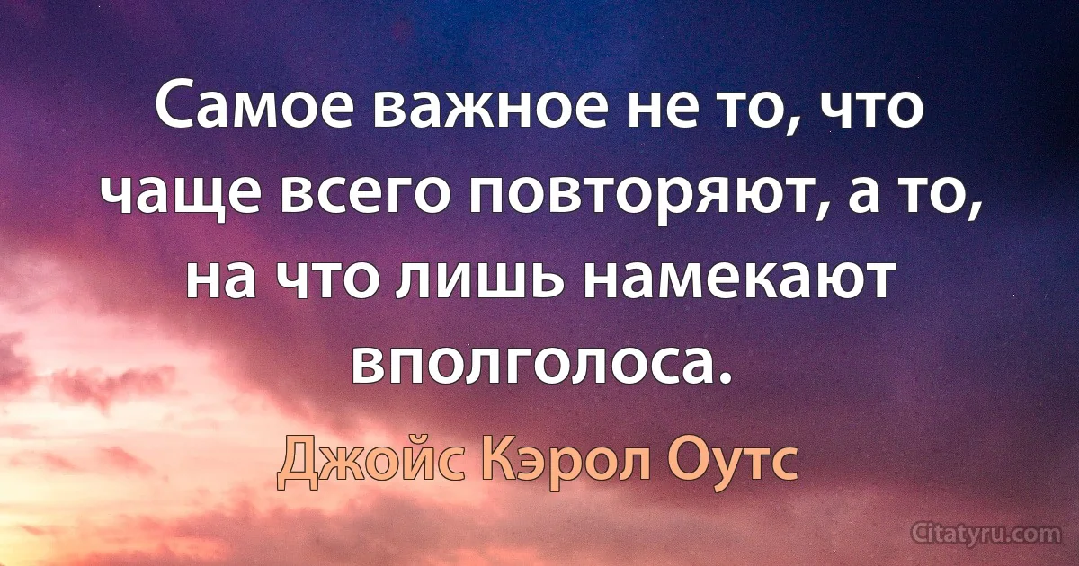 Самое важное не то, что чаще всего повторяют, а то, на что лишь намекают вполголоса. (Джойс Кэрол Оутс)