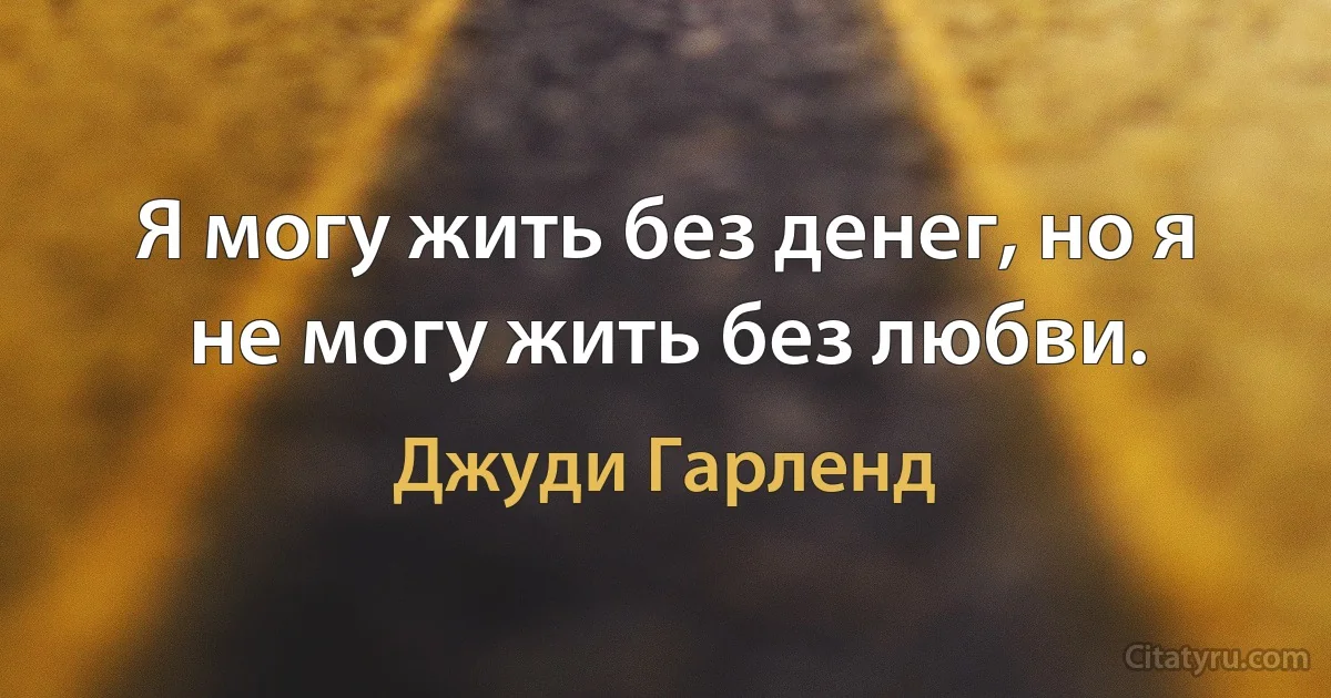 Я могу жить без денег, но я не могу жить без любви. (Джуди Гарленд)