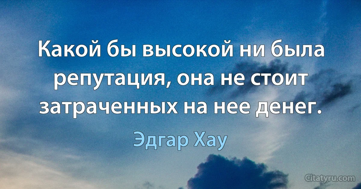 Какой бы высокой ни была репутация, она не стоит затраченных на нее денег. (Эдгар Хау)