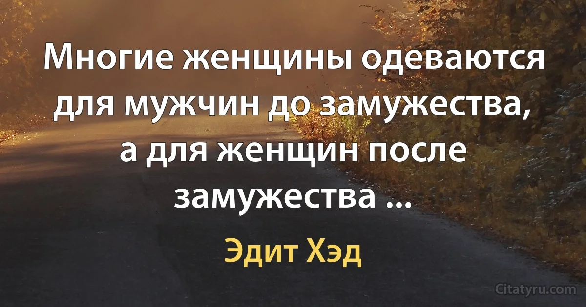 Многие женщины одеваются для мужчин до замужества, а для женщин после замужества ... (Эдит Хэд)