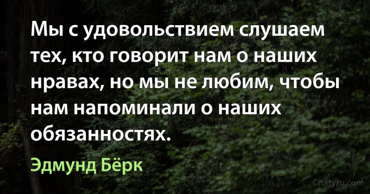 Мы с удовольствием слушаем тех, кто говорит нам о наших нравах, но мы не любим, чтобы нам напоминали о наших обязанностях. (Эдмунд Бёрк)