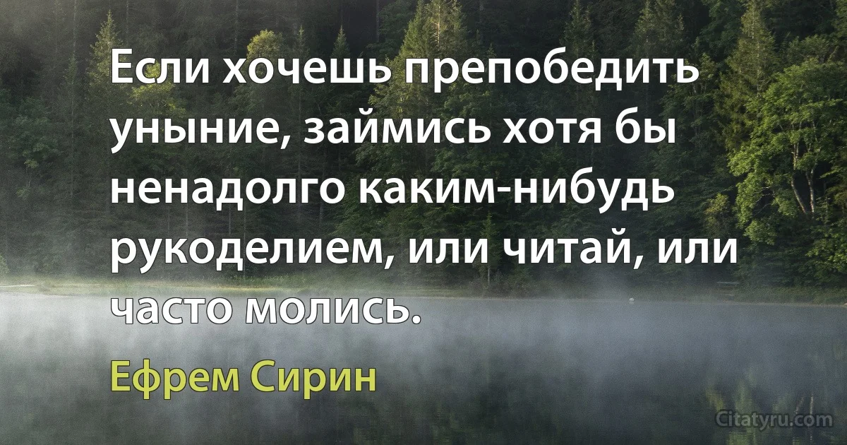 Если хочешь препобедить уныние, займись хотя бы ненадолго каким-нибудь рукоделием, или читай, или часто молись. (Ефрем Сирин)