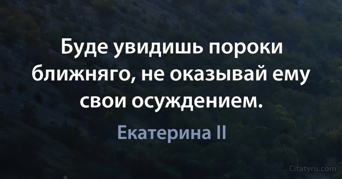 Буде увидишь пороки ближняго, не оказывай ему свои осуждением. (Екатерина II)