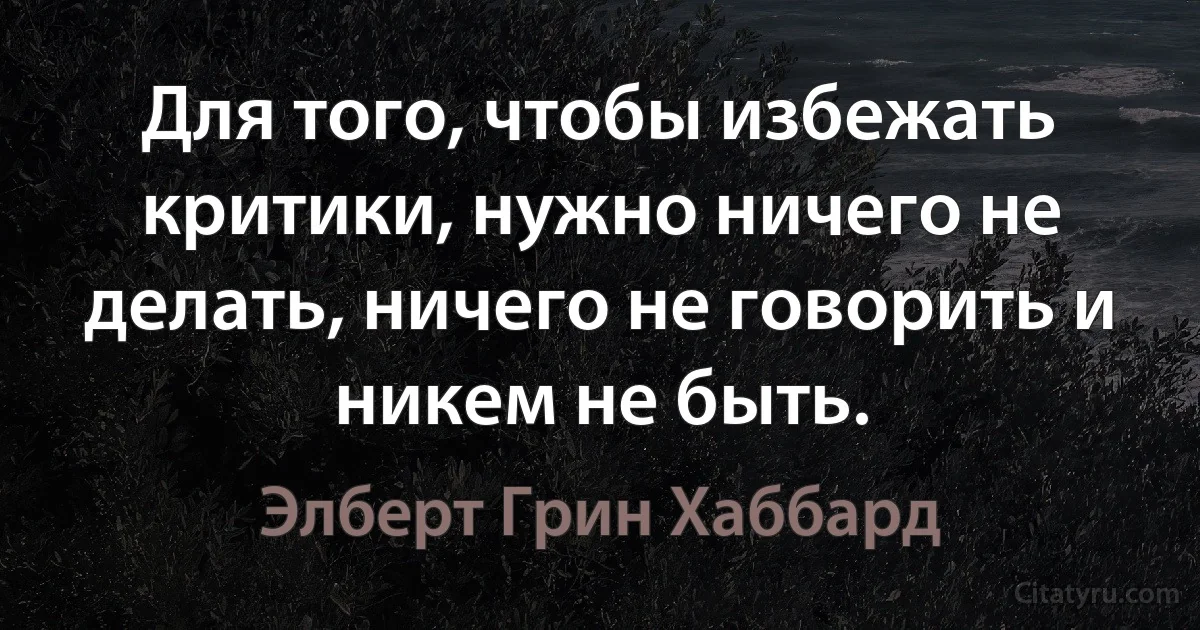 Для того, чтобы избежать критики, нужно ничего не делать, ничего не говорить и никем не быть. (Элберт Грин Хаббард)