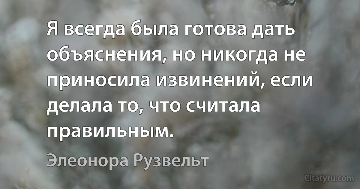 Я всегда была готова дать объяснения, но никогда не приносила извинений, если делала то, что считала правильным. (Элеонора Рузвельт)