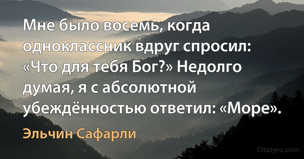 Мне было восемь, когда одноклассник вдруг спросил: «Что для тебя Бог?» Недолго думая, я с абсолютной убеждённостью ответил: «Море». (Эльчин Сафарли)