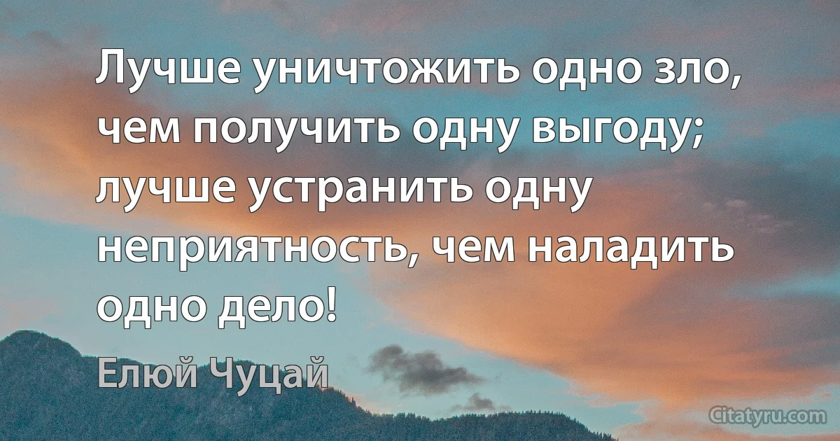 Лучше уничтожить одно зло, чем получить одну выгоду; лучше устранить одну неприятность, чем наладить одно дело! (Елюй Чуцай)