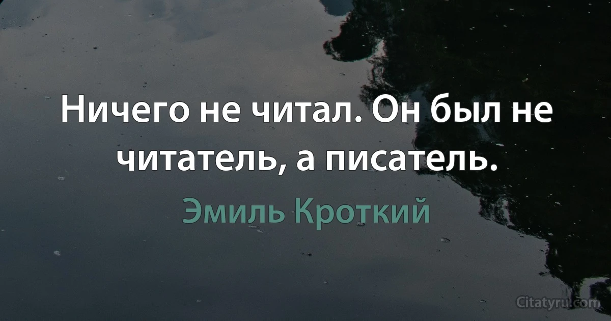 Ничего не читал. Он был не читатель, а писатель. (Эмиль Кроткий)