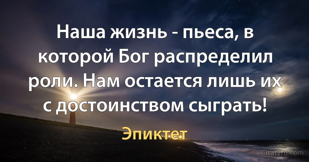 Наша жизнь - пьеса, в которой Бог распределил роли. Нам остается лишь их с достоинством сыграть! (Эпиктет)