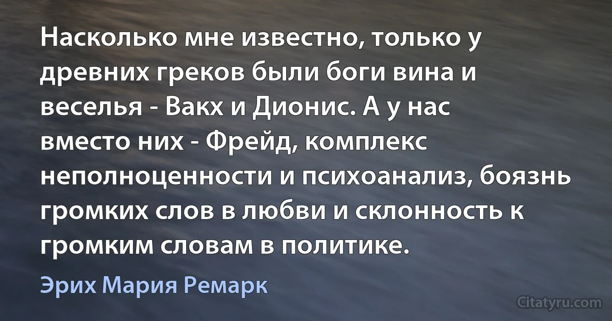 Насколько мне известно, только у древних греков были боги вина и веселья - Вакх и Дионис. А у нас вместо них - Фрейд, комплекс неполноценности и психоанализ, боязнь громких слов в любви и склонность к громким словам в политике. (Эрих Мария Ремарк)