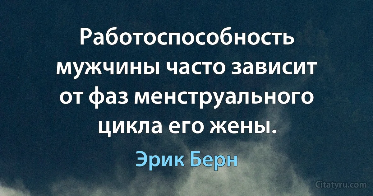 Работоспособность мужчины часто зависит от фаз менструального цикла его жены. (Эрик Берн)