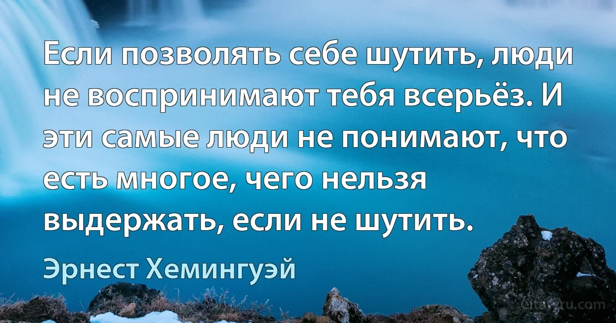 Если позволять себе шутить, люди не воспринимают тебя всерьёз. И эти самые люди не понимают, что есть многое, чего нельзя выдержать, если не шутить. (Эрнест Хемингуэй)