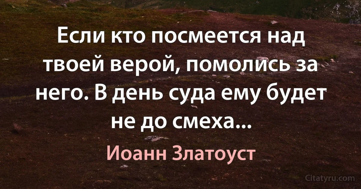 Если кто посмеется над твоей верой, помолись за него. В день суда ему будет не до смеха... (Иоанн Златоуст)
