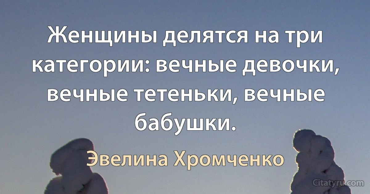 Женщины делятся на три категории: вечные девочки, вечные тетеньки, вечные бабушки. (Эвелина Хромченко)