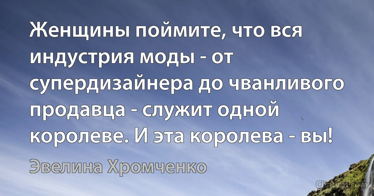 Женщины поймите, что вся индустрия моды - от супердизайнера до чванливого продавца - служит одной королеве. И эта королева - вы! (Эвелина Хромченко)