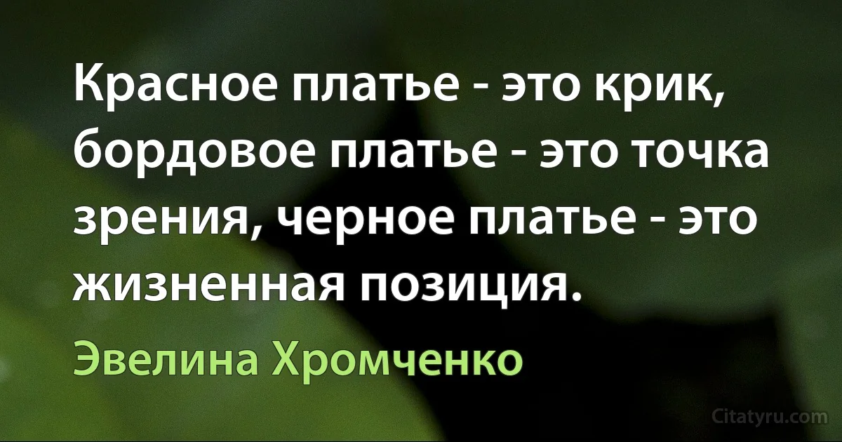 Красное платье - это крик, бордовое платье - это точка зрения, черное платье - это жизненная позиция. (Эвелина Хромченко)