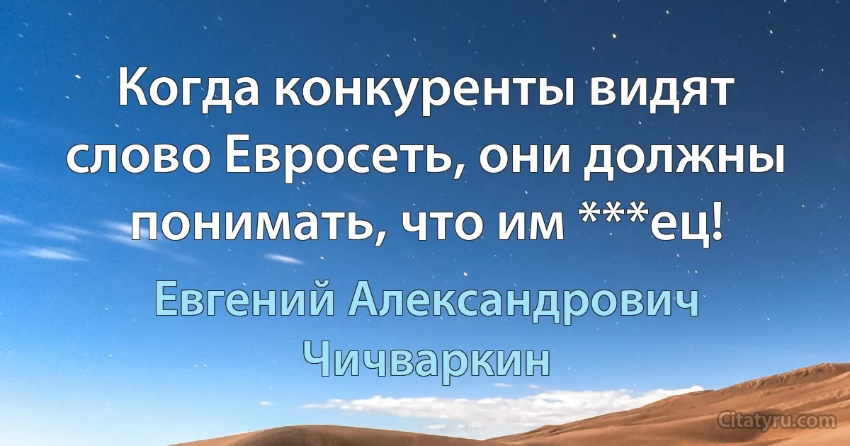 Когда конкуренты видят слово Евросеть, они должны понимать, что им ***ец! (Евгений Александрович Чичваркин)