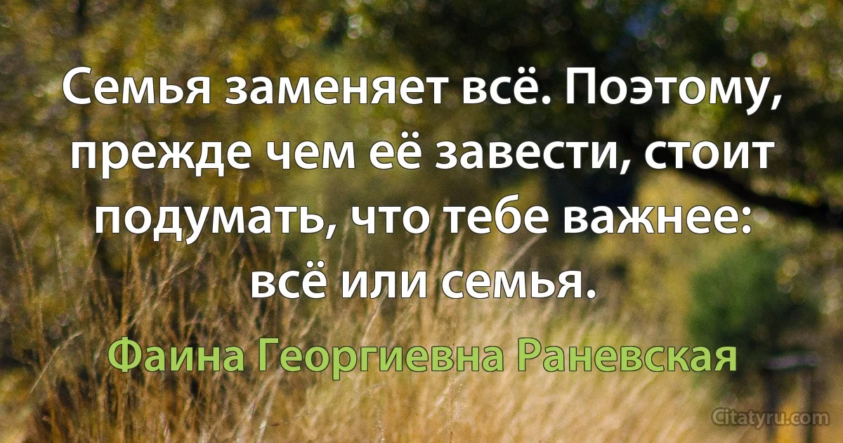 Семья заменяет всё. Поэтому, прежде чем её завести, стоит подумать, что тебе важнее: всё или семья. (Фаина Георгиевна Раневская)