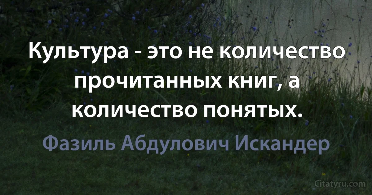 Культура - это не количество прочитанных книг, а количество понятых. (Фазиль Абдулович Искандер)