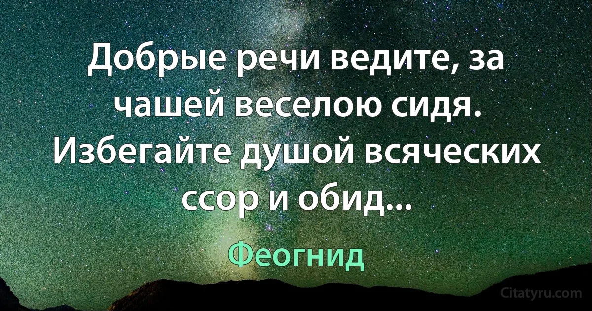 Добрые речи ведите, за чашей веселою сидя. Избегайте душой всяческих ссор и обид... (Феогнид)