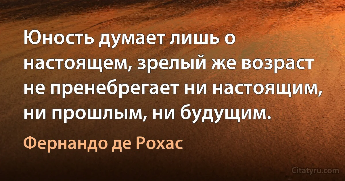 Юность думает лишь о настоящем, зрелый же возраст не пренебрегает ни настоящим, ни прошлым, ни будущим. (Фернандо де Рохас)