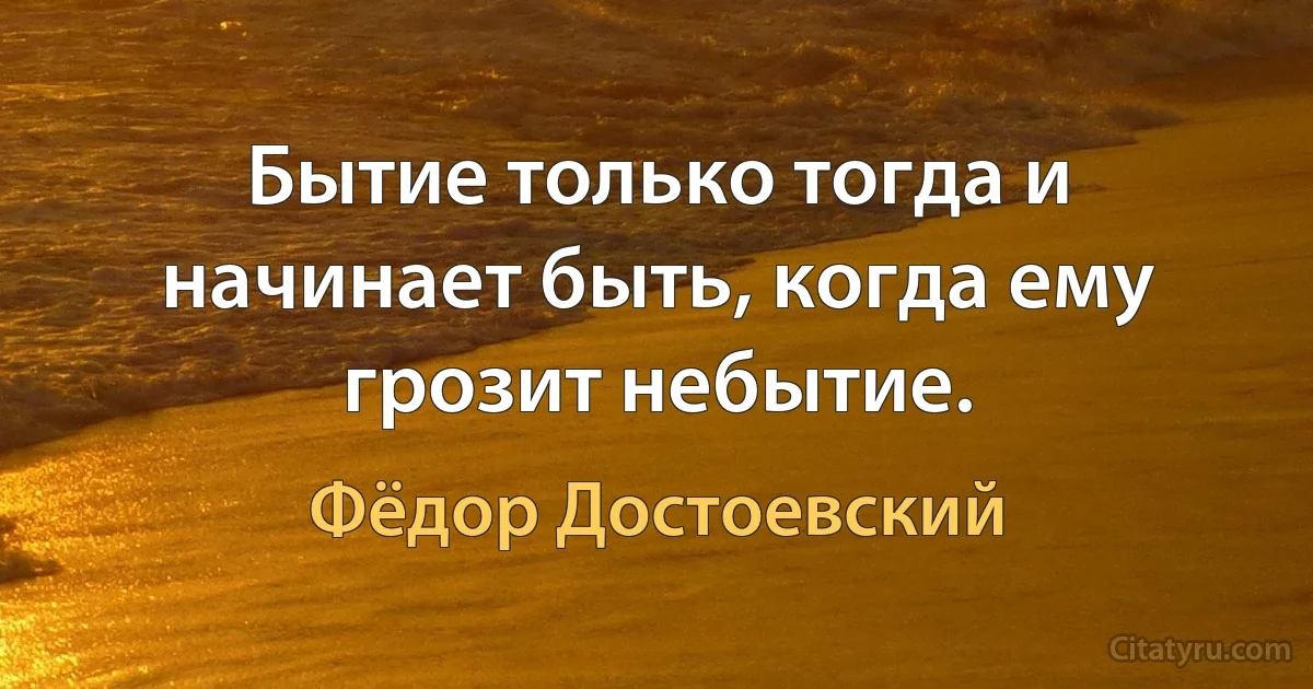 Бытие только тогда и начинает быть, когда ему грозит небытие. (Фёдор Достоевский)