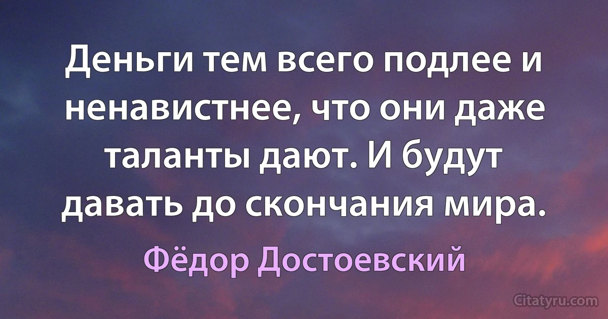 Деньги тем всего подлее и ненавистнее, что они даже таланты дают. И будут давать до скончания мира. (Фёдор Достоевский)