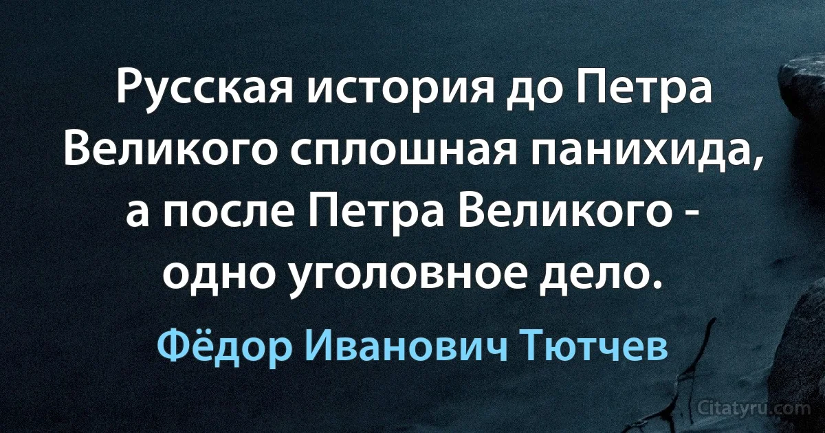 Русская история до Петра Великого сплошная панихида, а после Петра Великого - одно уголовное дело. (Фёдор Иванович Тютчев)