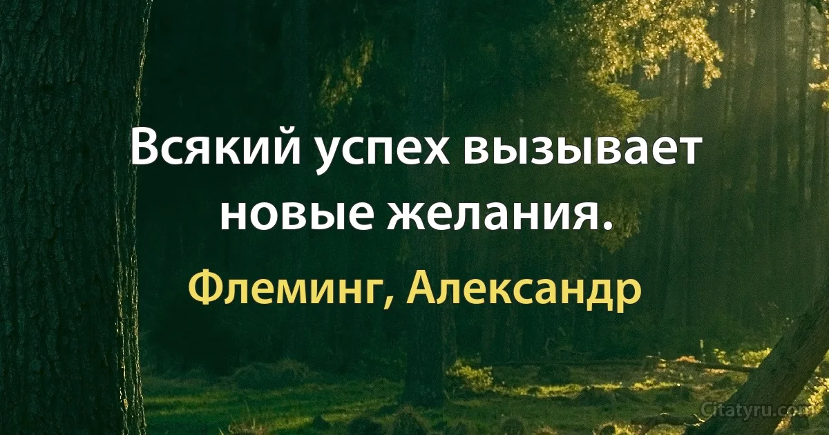 Всякий успех вызывает новые желания. (Флеминг, Александр)