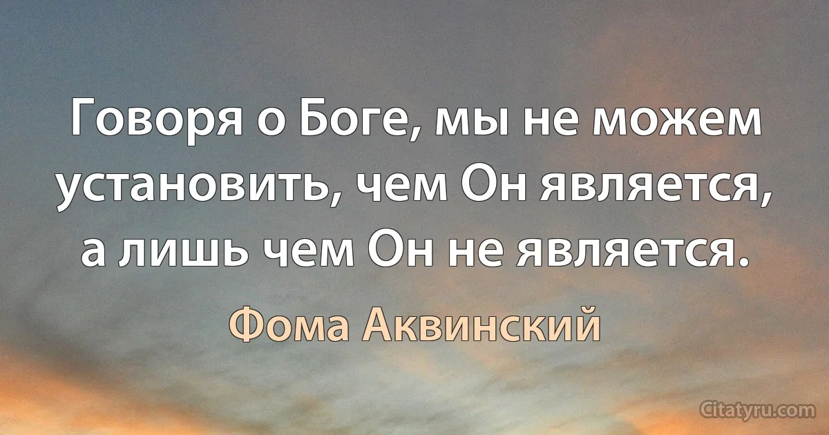 Говоря о Боге, мы не можем установить, чем Он является, а лишь чем Он не является. (Фома Аквинский)